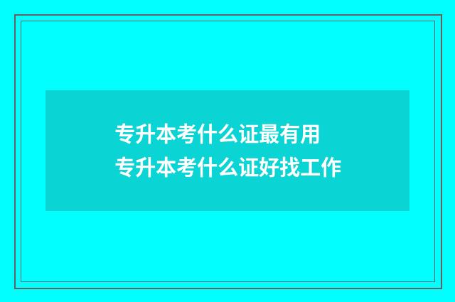 专升本考什么证最有用 专升本考什么证好找工作
