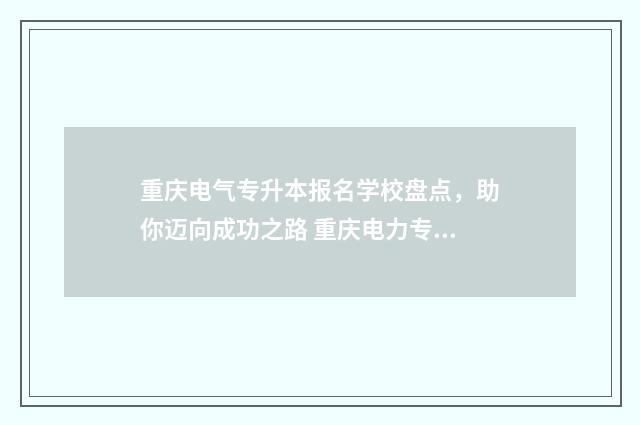 重庆电气专升本报名学校盘点,助你迈向成功之路 重庆电力专升本