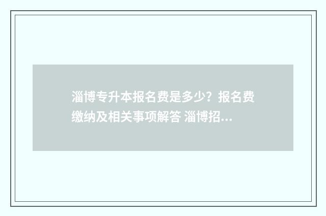 淄博专升本报名费是多少？报名费缴纳及相关事项解答 淄博招收专升本的学校