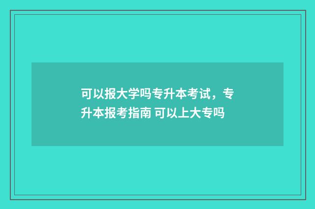 可以报大学吗专升本考试，专升本报考指南 可以上大专吗