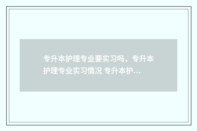 专升本护理专业要实习吗,专升本护理专业实习情况 专升本护理专业报考条件