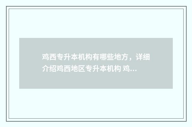 鸡西专升本机构有哪些地方,详细介绍鸡西地区专升本机构 鸡西专升本培训班排名