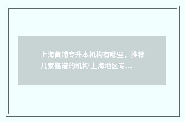 上海黄浦专升本机构有哪些,推荐几家靠谱的机构 上海地区专升本