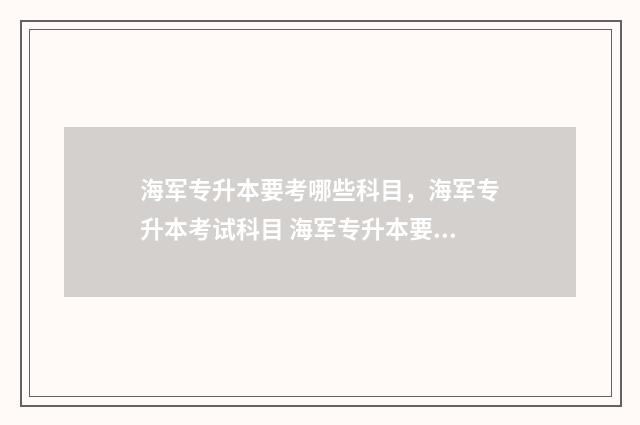 海军专升本要考哪些科目,海军专升本考试科目 海军专升本要考什么科目