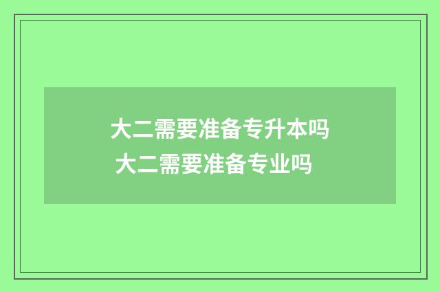 大二需要准备专升本吗 大二需要准备专业吗