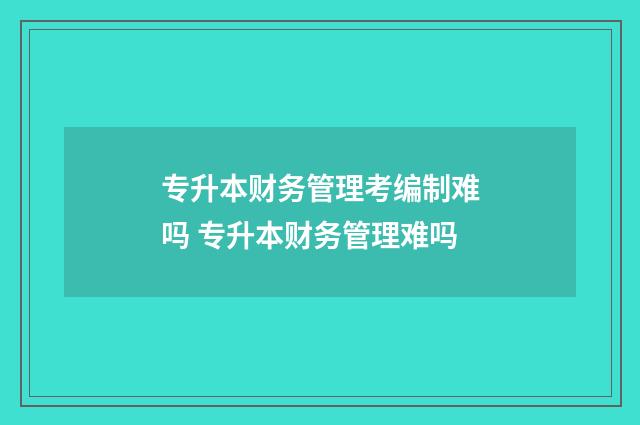 专升本财务管理考编制难吗 专升本财务管理难吗