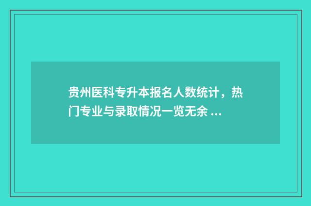 贵州医科专升本报名人数统计,热门专业与录取情况一览无余 贵州医科专升本分数线