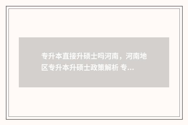 专升本直接升硕士吗河南,河南地区专升本升硕士政策解析 专升硕有本科学历吗