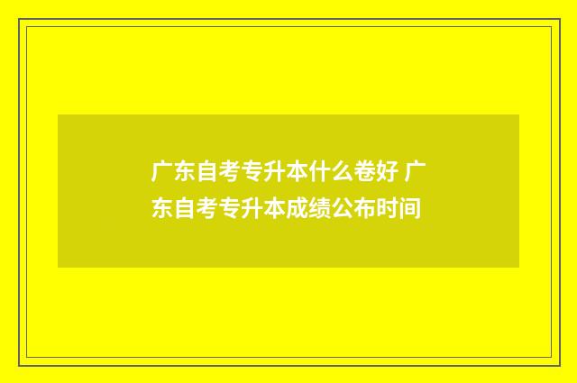 广东自考专升本什么卷好 广东自考专升本成绩公布时间