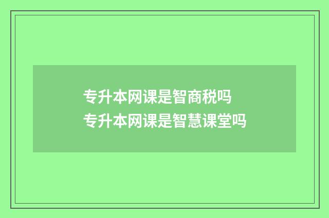 专升本网课是智商税吗 专升本网课是智慧课堂吗