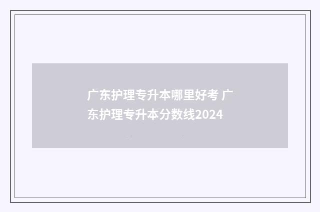 广东护理专升本哪里好考 广东护理专升本分数线2024