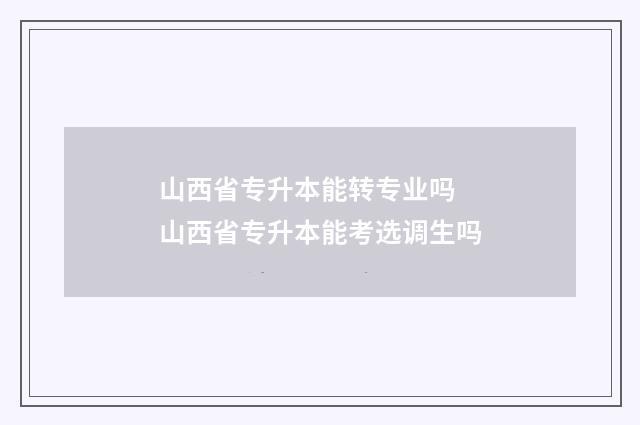 山西省专升本能转专业吗 山西省专升本能考选调生吗