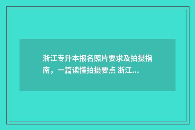 浙江专升本报名照片要求及拍摄指南,一篇读懂拍摄要点 浙江专升本报名入口官网2024报名时间