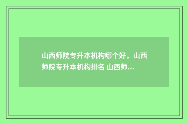 山西师院专升本机构哪个好,山西师院专升本机构排名 山西师院专升本怎么样