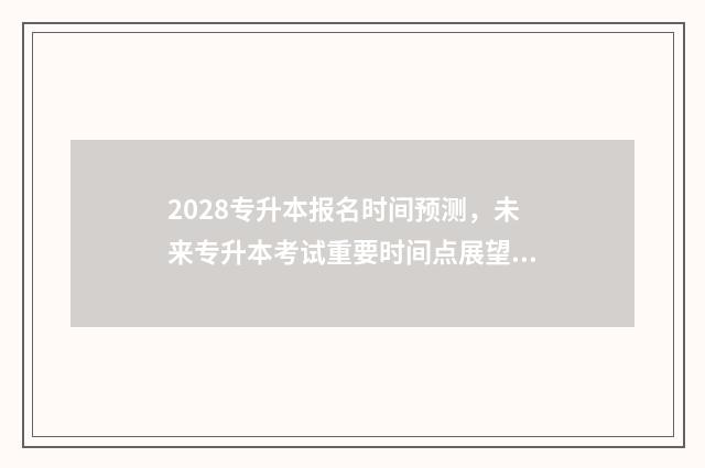2028专升本报名时间预测,未来专升本考试重要时间点展望 22年专升本报名