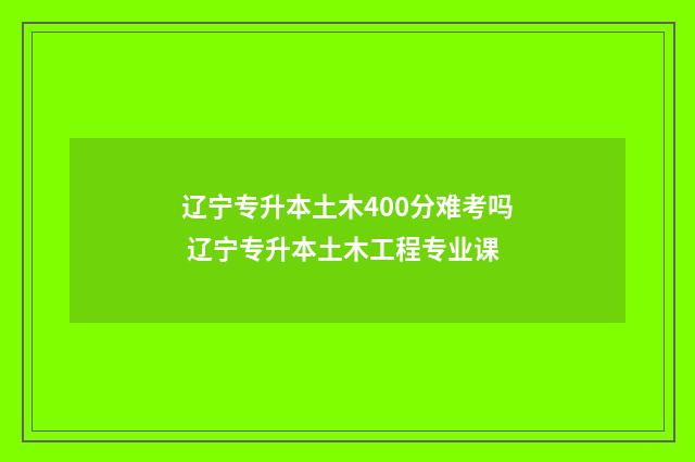 辽宁专升本土木400分难考吗 辽宁专升本土木工程专业课