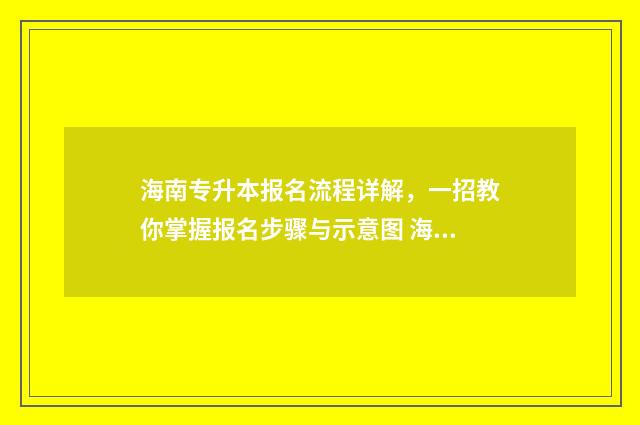 海南专升本报名流程详解，一招教你掌握报名步骤与示意图 海南专升本报名入口官网2024报名时间