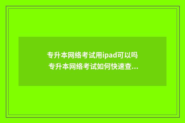 专升本网络考试用ipad可以吗 专升本网络考试如何快速查答案