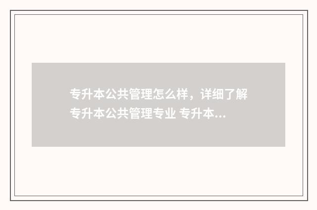专升本公共管理怎么样,详细了解专升本公共管理专业 专升本公共管理学好考吗