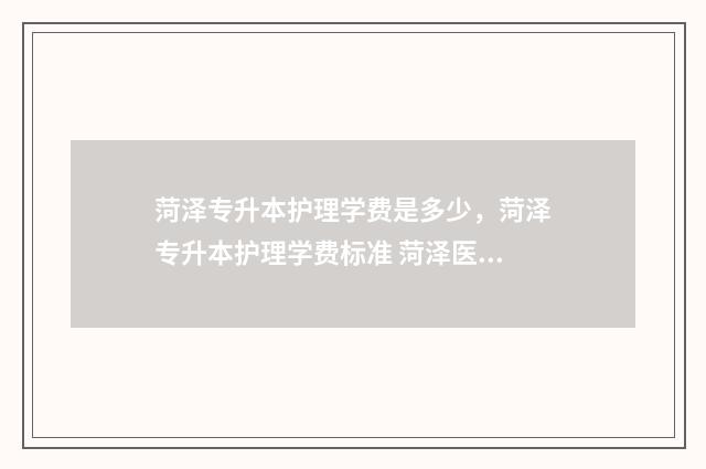 菏泽专升本护理学费是多少,菏泽专升本护理学费标准 菏泽医专护理专业升本率