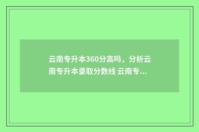 云南专升本360分高吗,分析云南专升本录取分数线 云南专升本三科总分是多少