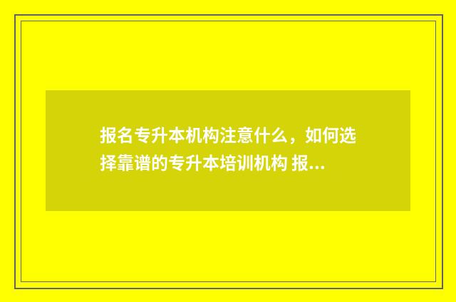 报名专升本机构注意什么，如何选择靠谱的专升本培训机构 报名专升本机构要多少钱