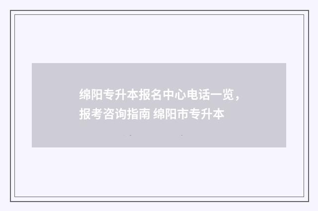 绵阳专升本报名中心电话一览,报考咨询指南 绵阳市专升本