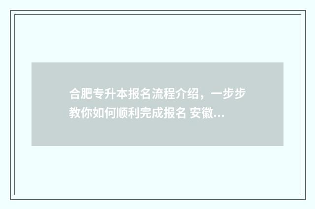 合肥专升本报名流程介绍,一步步教你如何顺利完成报名 安徽省合肥市专升本考试时间