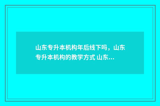 山东专升本机构年后线下吗，山东专升本机构的教学方式 山东专升本机构有哪些