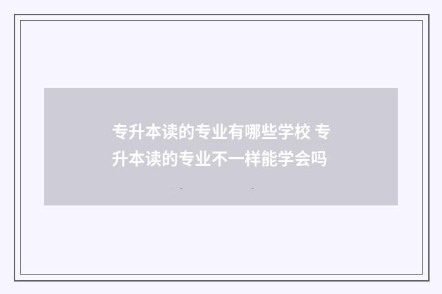 专升本读的专业有哪些学校 专升本读的专业不一样能学会吗