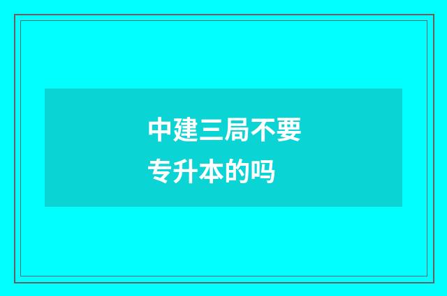 中建三局不要专升本的吗