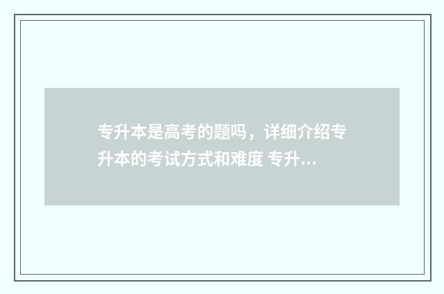 专升本是高考的题吗，详细介绍专升本的考试方式和难度 专升本算高考生吗