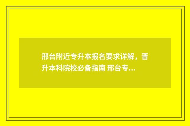 邢台附近专升本报名要求详解，晋升本科院校必备指南 邢台专升本有哪些学校