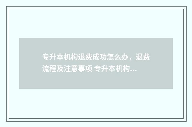 专升本机构退费成功怎么办,退费流程及注意事项 专升本机构退费申请书怎么写