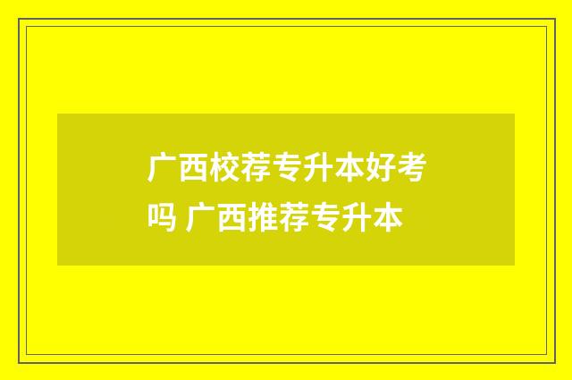 广西校荐专升本好考吗 广西推荐专升本