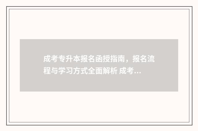 成考专升本报名函授指南，报名流程与学习方式全面解析 成考专升本报名入口官网2024报名时间