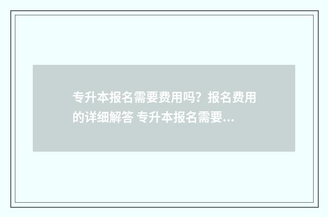 专升本报名需要费用吗？报名费用的详细解答 专升本报名需要身份证原件吗