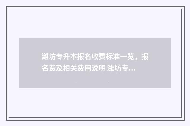 潍坊专升本报名收费标准一览,报名费及相关费用说明 潍坊专升本报名费多少钱