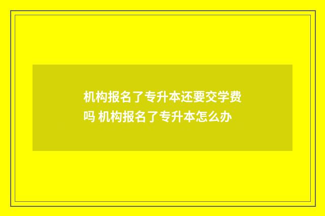 机构报名了专升本还要交学费吗 机构报名了专升本怎么办