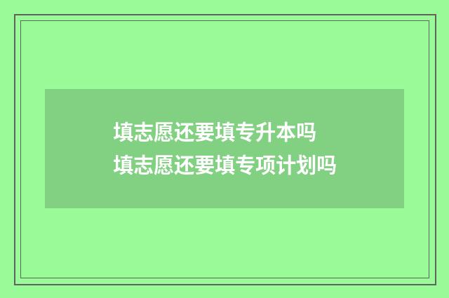 填志愿还要填专升本吗 填志愿还要填专项计划吗