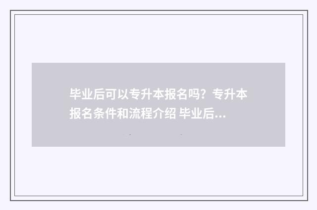 毕业后可以专升本报名吗?专升本报名条件和流程介绍 毕业后专升本的途径有哪些