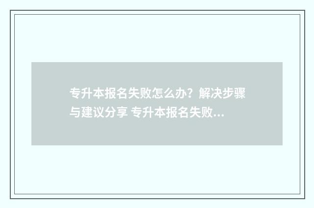 专升本报名失败怎么办?解决步骤与建议分享 专升本报名失败的原因