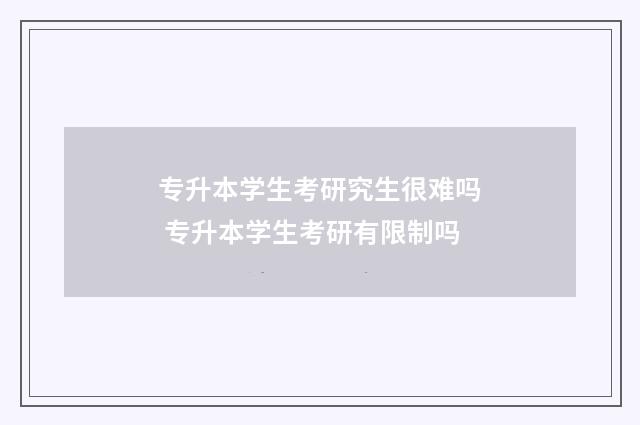 专升本学生考研究生很难吗 专升本学生考研有限制吗