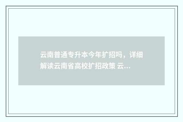 云南普通专升本今年扩招吗,详细解读云南省高校扩招政策 云南普通专升本报名