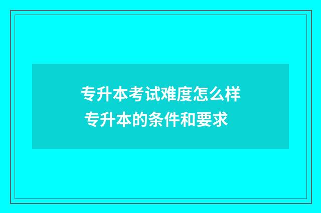 专升本考试难度怎么样 专升本的条件和要求