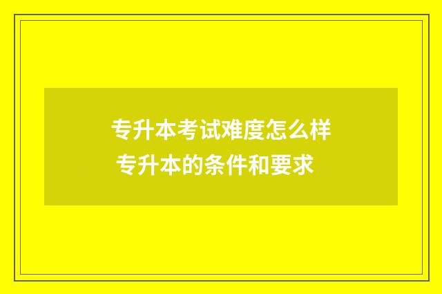 专升本考试难度怎么样 专升本的条件和要求
