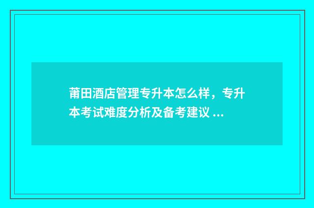 莆田酒店管理专升本怎么样,专升本考试难度分析及备考建议 莆田酒店星级排行