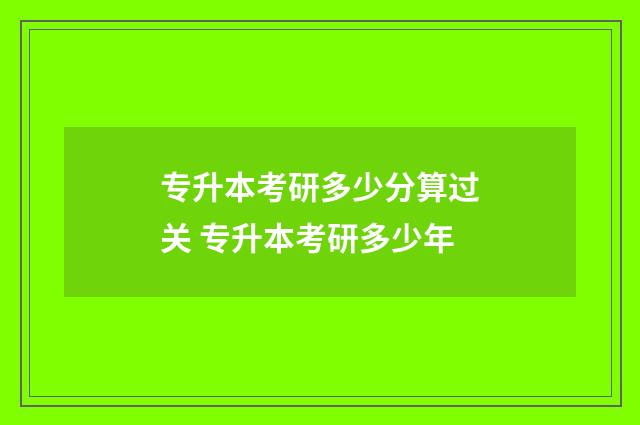 专升本考研多少分算过关 专升本考研多少年