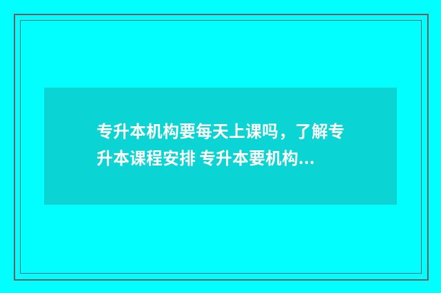 专升本机构要每天上课吗，了解专升本课程安排 专升本要机构吗