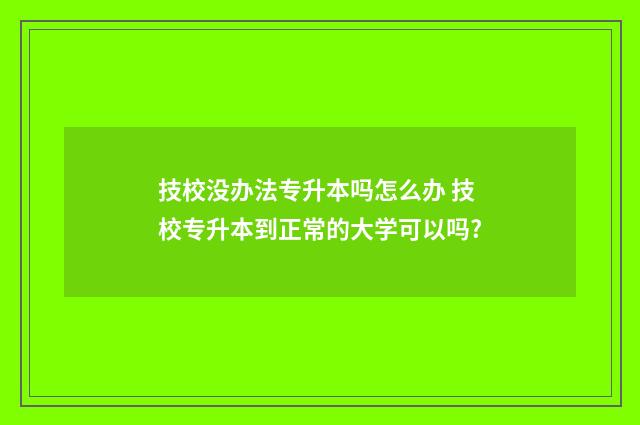 技校没办法专升本吗怎么办 技校专升本到正常的大学可以吗?